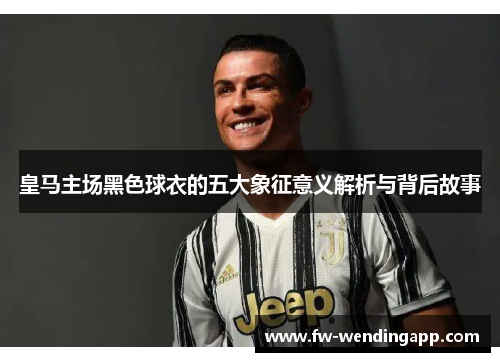 皇马主场黑色球衣的五大象征意义解析与背后故事
