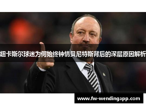 纽卡斯尔球迷为何始终钟情贝尼特斯背后的深层原因解析