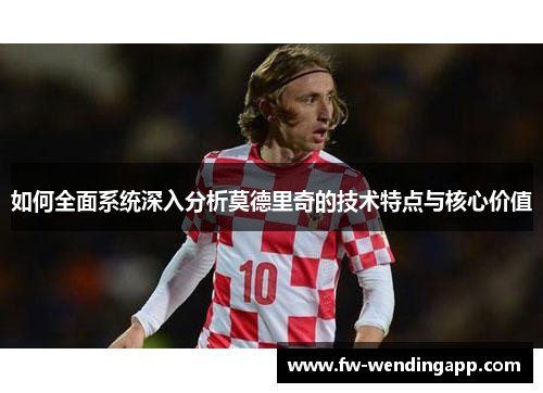 如何全面系统深入分析莫德里奇的技术特点与核心价值
