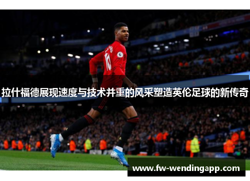 拉什福德展现速度与技术并重的风采塑造英伦足球的新传奇