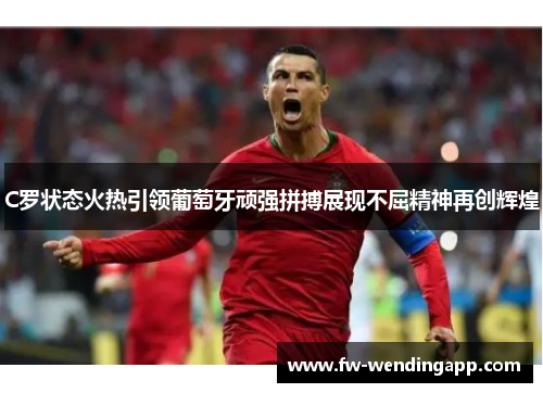 C罗状态火热引领葡萄牙顽强拼搏展现不屈精神再创辉煌
