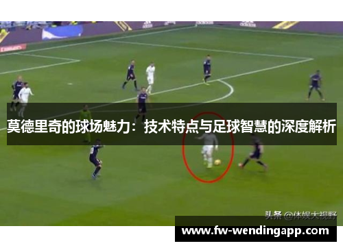 莫德里奇的球场魅力：技术特点与足球智慧的深度解析