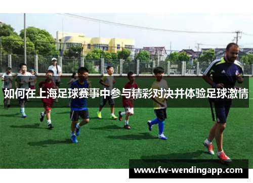 如何在上海足球赛事中参与精彩对决并体验足球激情
