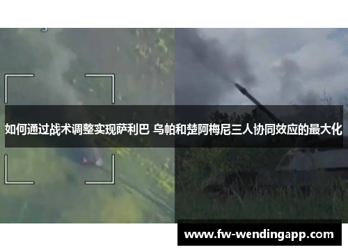 如何通过战术调整实现萨利巴 乌帕和楚阿梅尼三人协同效应的最大化