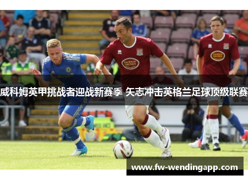 威科姆英甲挑战者迎战新赛季 矢志冲击英格兰足球顶级联赛