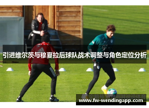 引进维尔茨与穆夏拉后球队战术调整与角色定位分析