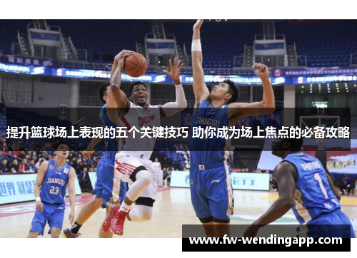 提升篮球场上表现的五个关键技巧 助你成为场上焦点的必备攻略 提升篮球场上表现的五个关键技巧 助你成为场上焦点的必备攻略