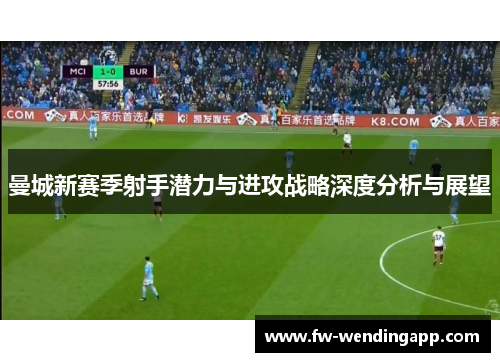曼城新赛季射手潜力与进攻战略深度分析与展望