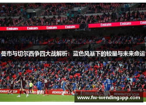 曼市与切尔西争四大战解析：蓝色风暴下的较量与未来命运