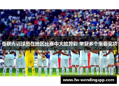 曼联青训球员在地区比赛中大放异彩 荣获多个重要奖项 曼联青训球员在地区比赛中大放异彩 荣获多个重要奖项
