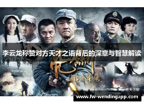 李云龙称赞对方天才之语背后的深意与智慧解读