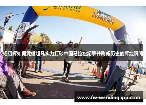 杨绍辉如何凭借超凡实力打破中国马拉松纪录并刷新历史的辉煌瞬间