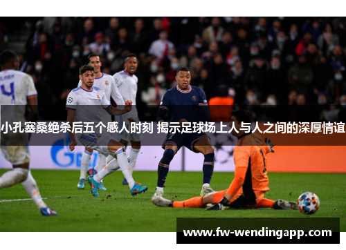 小孔塞桑绝杀后五个感人时刻 揭示足球场上人与人之间的深厚情谊