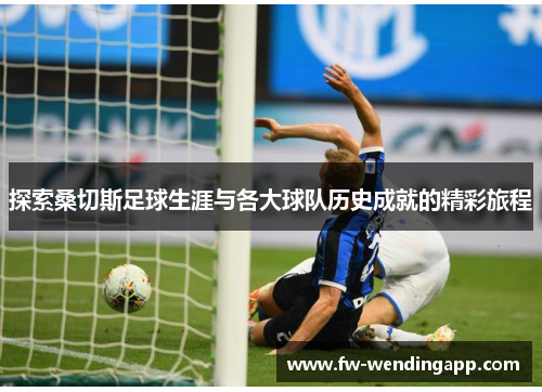 探索桑切斯足球生涯与各大球队历史成就的精彩旅程 探索桑切斯足球生涯与各大球队历史成就的精彩旅程