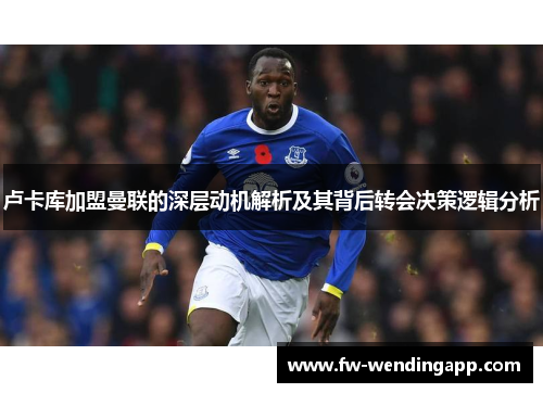 卢卡库加盟曼联的深层动机解析及其背后转会决策逻辑分析 卢卡库加盟曼联的深层动机解析及其背后转会决策逻辑分析