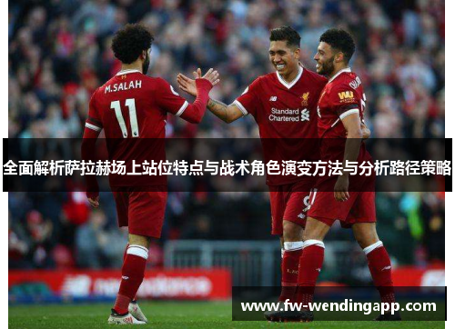 全面解析萨拉赫场上站位特点与战术角色演变方法与分析路径策略 全面解析萨拉赫场上站位特点与战术角色演变方法与分析路径策略