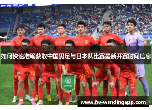 如何快速准确获取中国男足与日本队比赛最新开赛时间信息