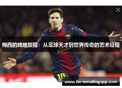 梅西的辉煌旅程：从足球天才到世界传奇的艺术征程