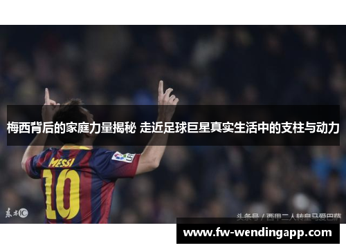 梅西背后的家庭力量揭秘 走近足球巨星真实生活中的支柱与动力