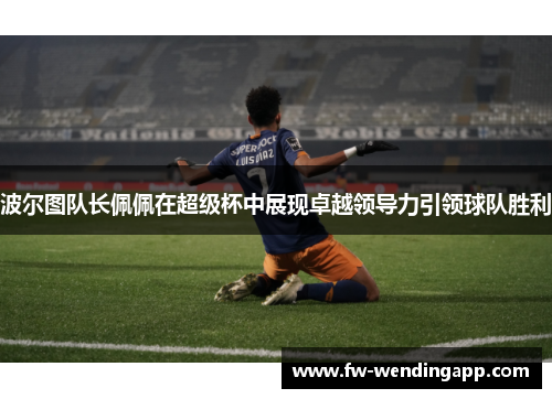 波尔图队长佩佩在超级杯中展现卓越领导力引领球队胜利