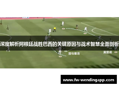 深度解析阿根廷战胜巴西的关键原因与战术智慧全面剖析
