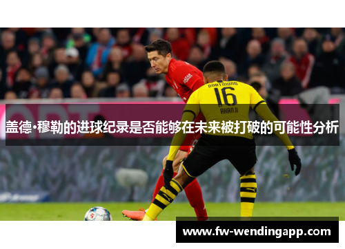 盖德·穆勒的进球纪录是否能够在未来被打破的可能性分析