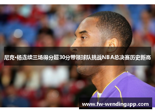 尼克·杨连续三场得分超30分带领球队挑战NBA总决赛历史新高