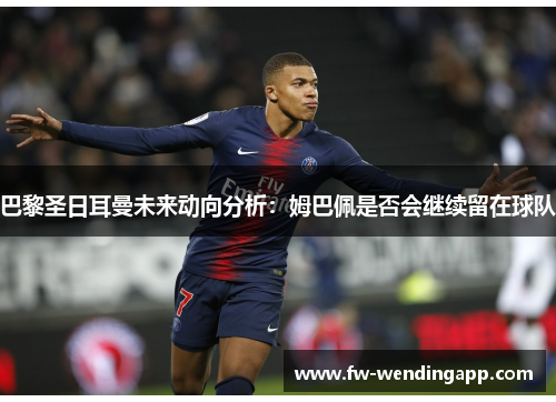 巴黎圣日耳曼未来动向分析：姆巴佩是否会继续留在球队