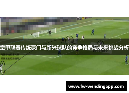 意甲联赛传统豪门与新兴球队的竞争格局与未来挑战分析