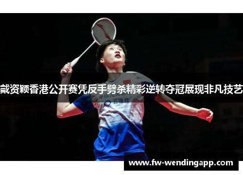 戴资颖香港公开赛凭反手劈杀精彩逆转夺冠展现非凡技艺 戴资颖香港公开赛凭反手劈杀精彩逆转夺冠展现非凡技艺