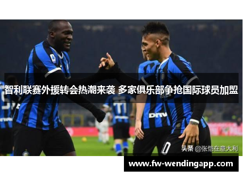 智利联赛外援转会热潮来袭 多家俱乐部争抢国际球员加盟