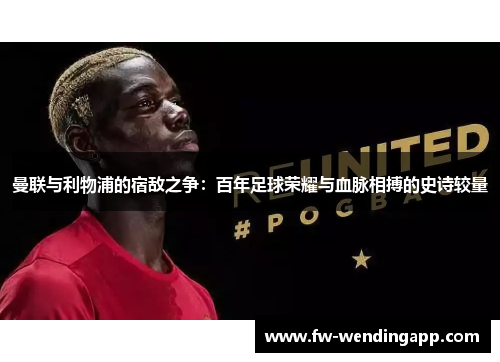 曼联与利物浦的宿敌之争：百年足球荣耀与血脉相搏的史诗较量