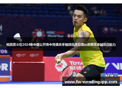 桃田贤斗在2024年中国公开赛中凭借反手抽球迅速赢得比赛展现卓越反应能力