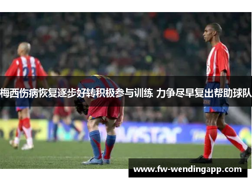梅西伤病恢复逐步好转积极参与训练 力争尽早复出帮助球队