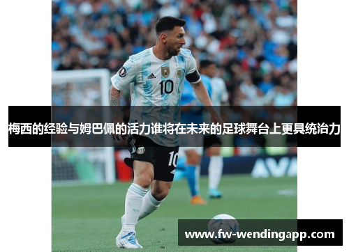 梅西的经验与姆巴佩的活力谁将在未来的足球舞台上更具统治力
