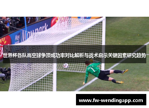世界杯各队高空球争顶成功率对比解析与战术启示关键因素研究趋势 世界杯各队高空球争顶成功率对比解析与战术启示关键因素研究趋势