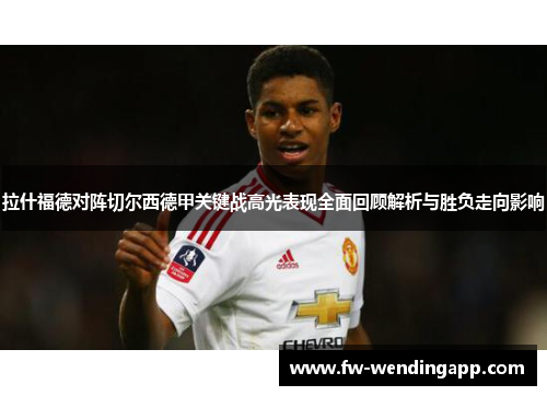 拉什福德对阵切尔西德甲关键战高光表现全面回顾解析与胜负走向影响
