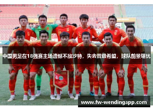 中国男足在18强赛主场遗憾不敌沙特，失去晋级希望，球队前景堪忧