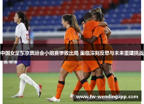 中国女足东京奥运会小组赛惨败出局 面临深刻反思与未来重建挑战