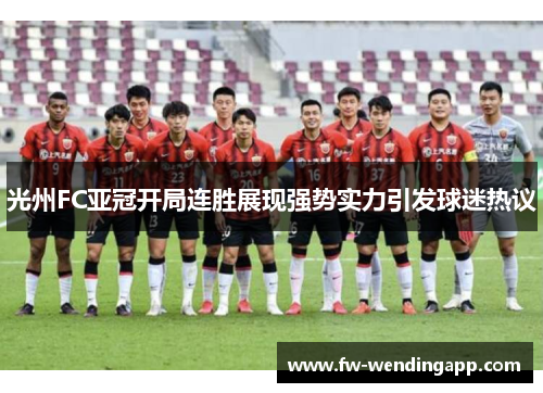光州FC亚冠开局连胜展现强势实力引发球迷热议 光州FC亚冠开局连胜展现强势实力引发球迷热议