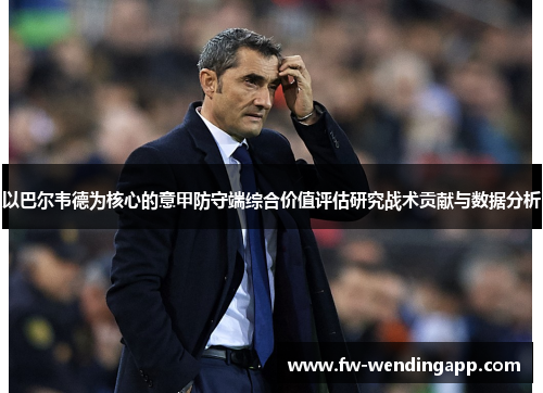 以巴尔韦德为核心的意甲防守端综合价值评估研究战术贡献与数据分析