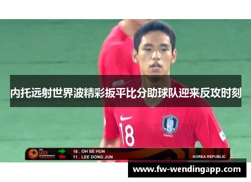 内托远射世界波精彩扳平比分助球队迎来反攻时刻 内托远射世界波精彩扳平比分助球队迎来反攻时刻