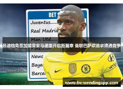 吕迪格免签加盟皇家马德里开启新篇章 曼联巴萨欲追求遭遇竞争