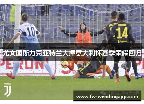 尤文图斯力克亚特兰大捧意大利杯赛季荣耀回归