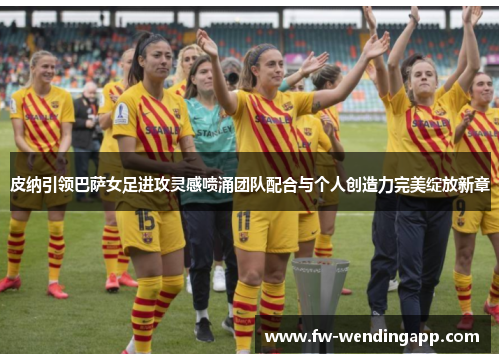 皮纳引领巴萨女足进攻灵感喷涌团队配合与个人创造力完美绽放新章 皮纳引领巴萨女足进攻灵感喷涌团队配合与个人创造力完美绽放新章