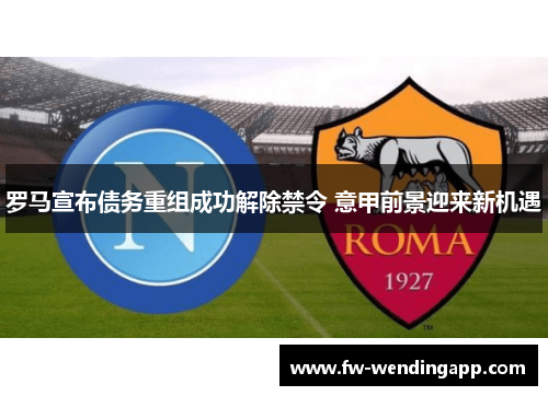 罗马宣布债务重组成功解除禁令 意甲前景迎来新机遇 罗马宣布债务重组成功解除禁令 意甲前景迎来新机遇