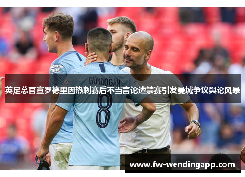 英足总官宣罗德里因热刺赛后不当言论遭禁赛引发曼城争议舆论风暴