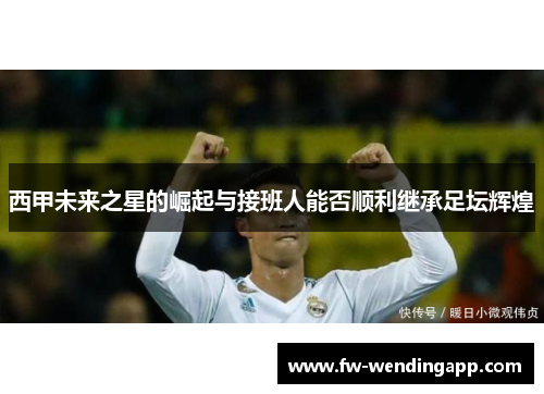 西甲未来之星的崛起与接班人能否顺利继承足坛辉煌