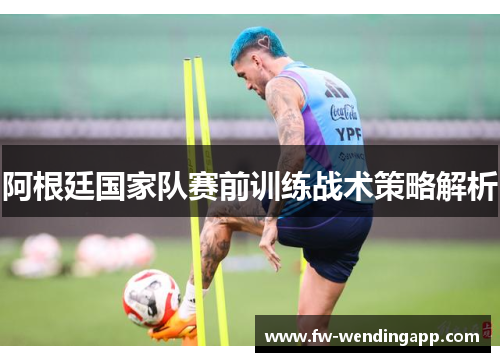 阿根廷国家队赛前训练战术策略解析