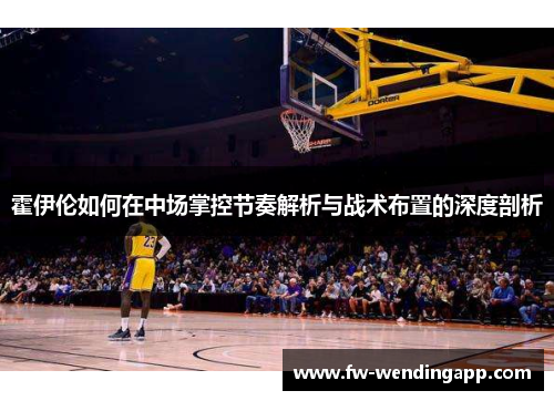 霍伊伦如何在中场掌控节奏解析与战术布置的深度剖析 霍伊伦如何在中场掌控节奏解析与战术布置的深度剖析
